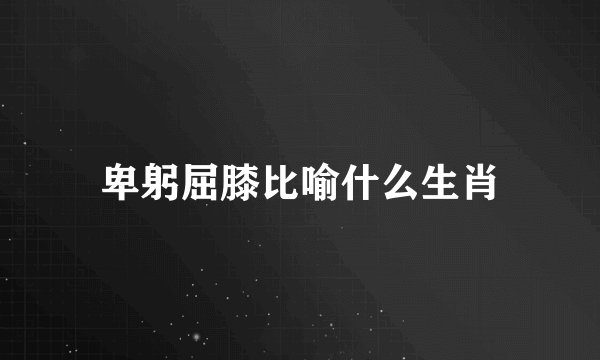 卑躬屈膝比喻什么生肖