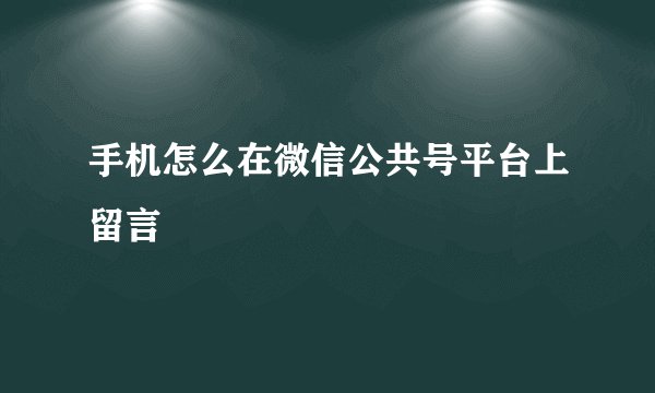 手机怎么在微信公共号平台上留言