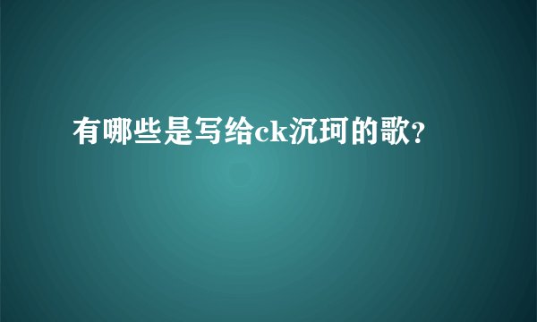 有哪些是写给ck沉珂的歌？
