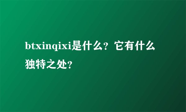 btxinqixi是什么？它有什么独特之处？