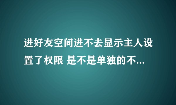 进好友空间进不去显示主人设置了权限 是不是单独的不让我进空间了