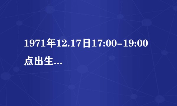 1971年12.17日17:00-19:00点出生是啥座？
