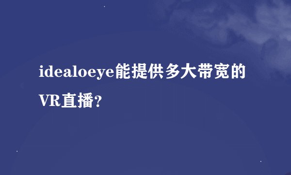 idealoeye能提供多大带宽的VR直播？
