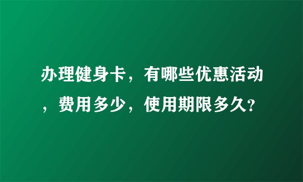 办理健身卡,有哪些优惠活动,费用多少,使用期限多久?