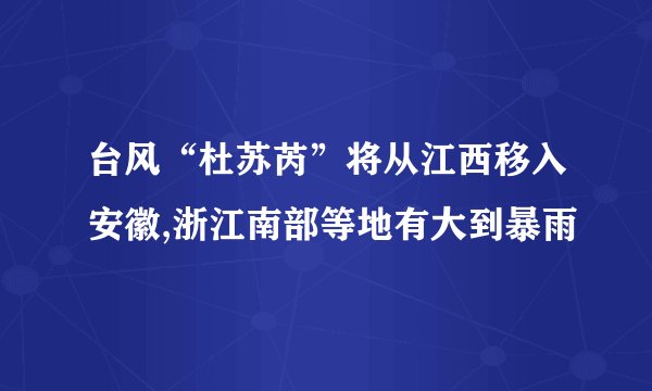 台风“杜苏芮”将从江西移入安徽,浙江南部等地有大到暴雨