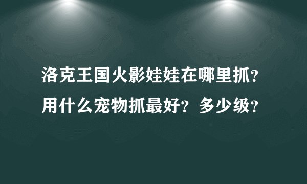 洛克王国火影娃娃在哪里抓？用什么宠物抓最好？多少级？