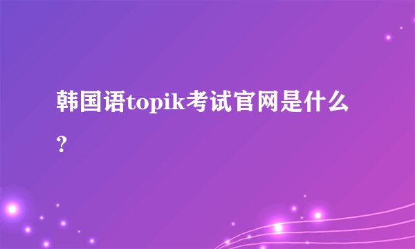 韩国语topik考试官网是什么？