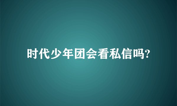 时代少年团会看私信吗?