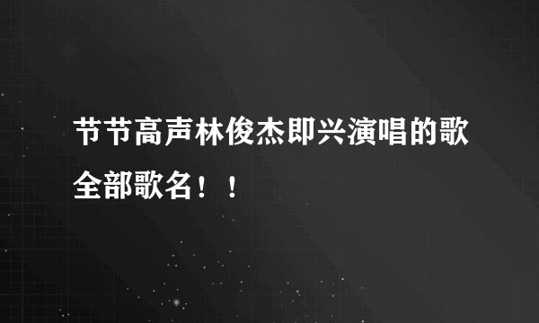 节节高声林俊杰即兴演唱的歌全部歌名！！