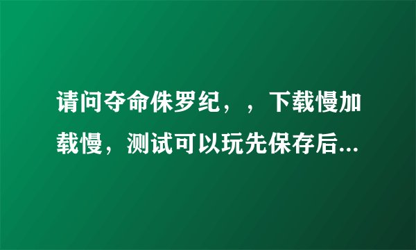 请问夺命侏罗纪，，下载慢加载慢，测试可以玩先保存后网盘链接获取方式是什么