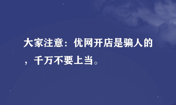 大家注意：优网开店是骗人的，千万不要上当。