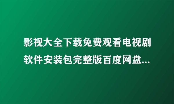 影视大全下载免费观看电视剧软件安装包完整版百度网盘链接获取