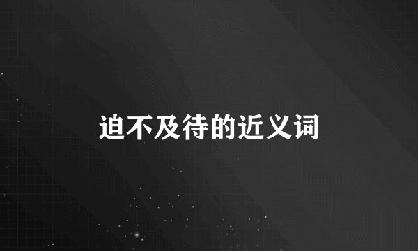 迫不及待的近义词