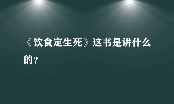 《饮食定生死》这书是讲什么的？
