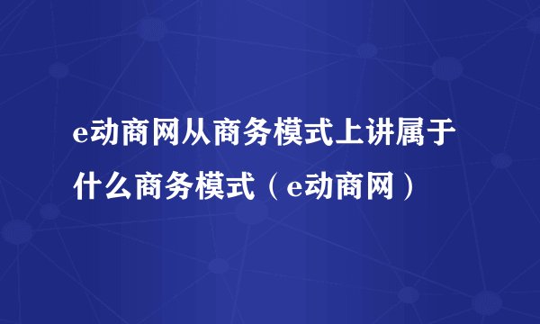 e动商网从商务模式上讲属于什么商务模式（e动商网）