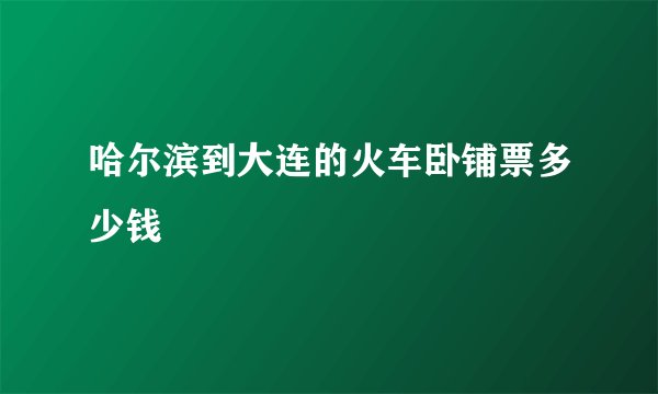 哈尔滨到大连的火车卧铺票多少钱