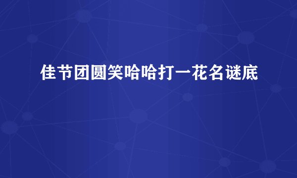 佳节团圆笑哈哈打一花名谜底