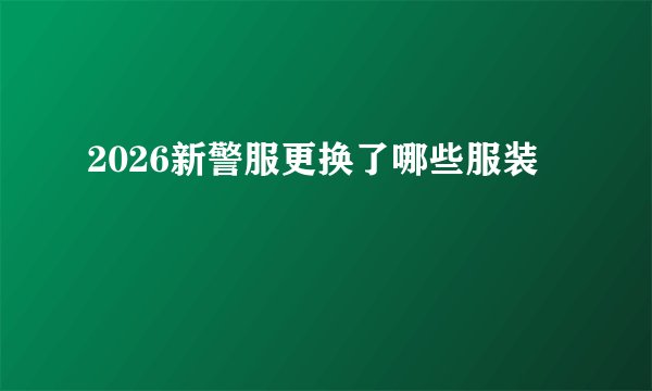 2026新警服更换了哪些服装