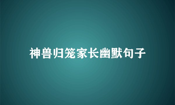 神兽归笼家长幽默句子
