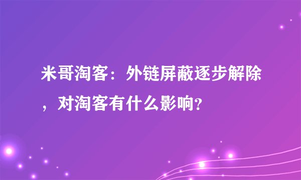 米哥淘客：外链屏蔽逐步解除，对淘客有什么影响？