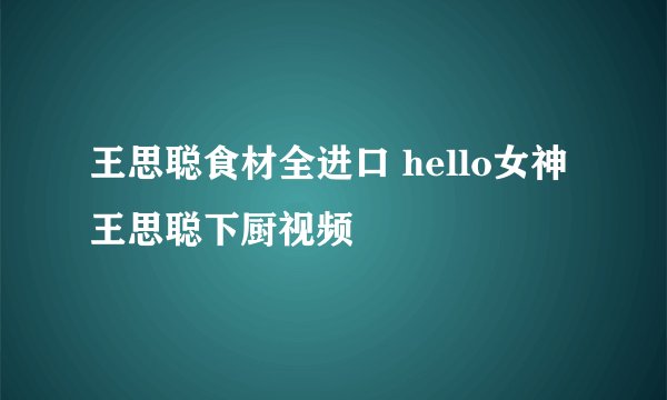 王思聪食材全进口 hello女神王思聪下厨视频