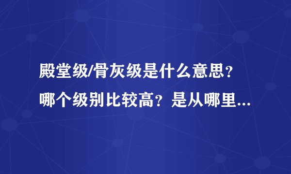 殿堂级/骨灰级是什么意思？哪个级别比较高？是从哪里衍生出来的？