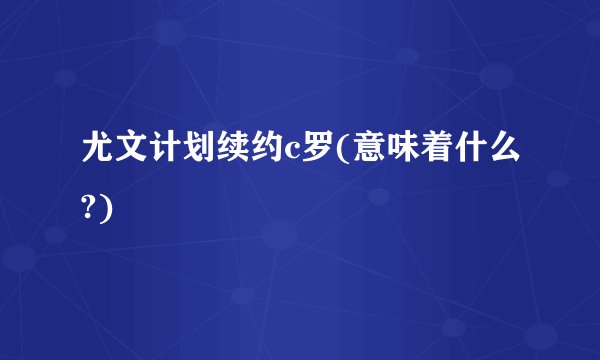 尤文计划续约c罗(意味着什么?)