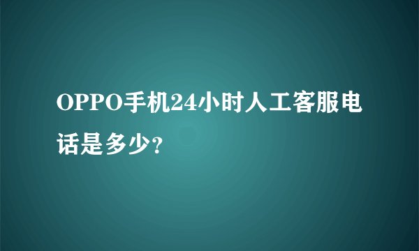 OPPO手机24小时人工客服电话是多少？
