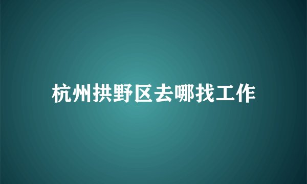 杭州拱野区去哪找工作