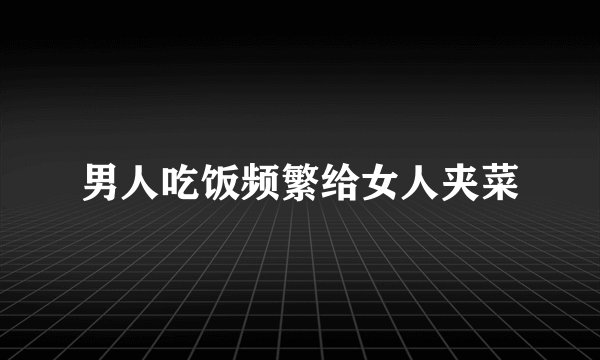 男人吃饭频繁给女人夹菜