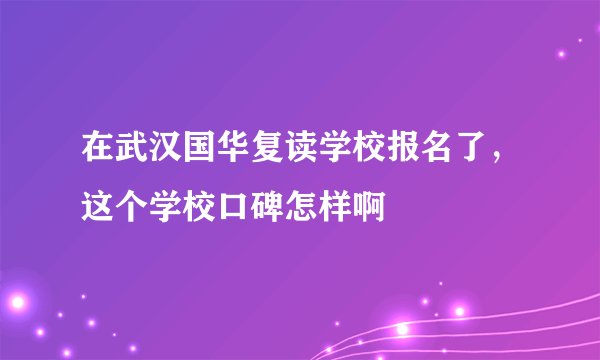 在武汉国华复读学校报名了，这个学校口碑怎样啊