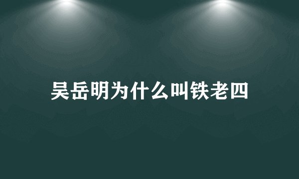 吴岳明为什么叫铁老四