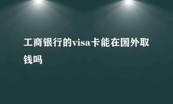 工商银行的visa卡能在国外取钱吗