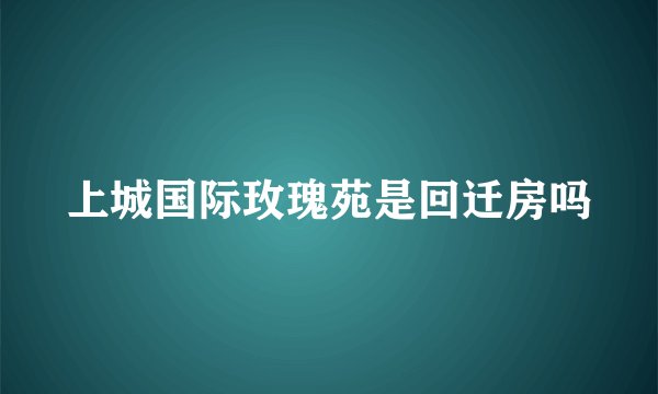 上城国际玫瑰苑是回迁房吗