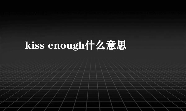 kiss enough什么意思