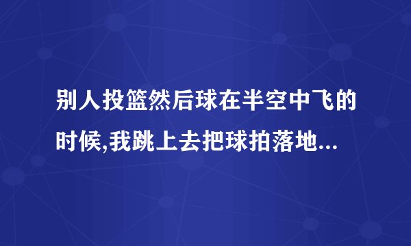 别人投篮然后球在半空中飞的时候,我跳上去把球拍落地是违规的吗？