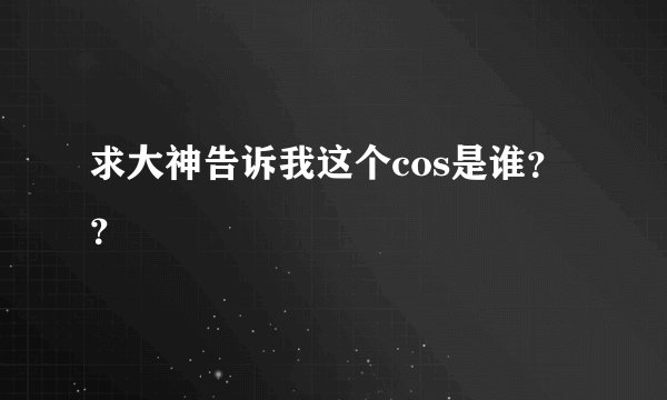 求大神告诉我这个cos是谁？？