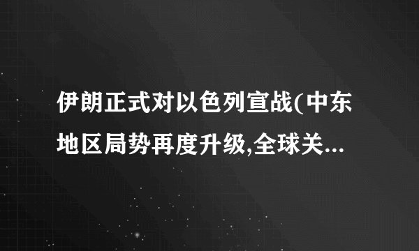 伊朗正式对以色列宣战(中东地区局势再度升级,全球关注焦点聚集于此...