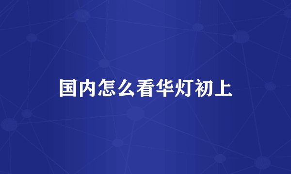 国内怎么看华灯初上