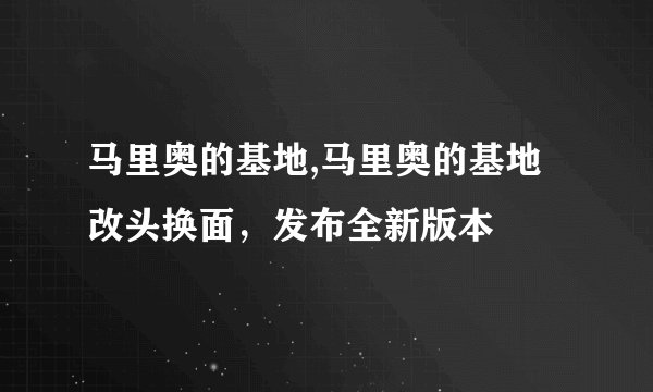 马里奥的基地,马里奥的基地改头换面，发布全新版本