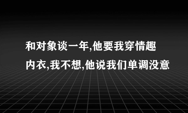 和对象谈一年,他要我穿情趣内衣,我不想,他说我们单调没意