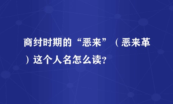 商纣时期的“恶来”（恶来革）这个人名怎么读？