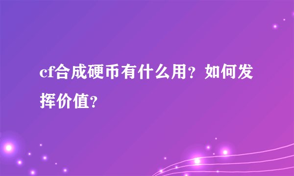 cf合成硬币有什么用？如何发挥价值？