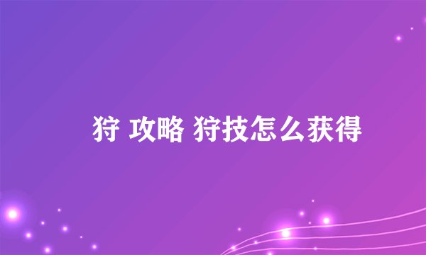 姫狩 攻略 狩技怎么获得