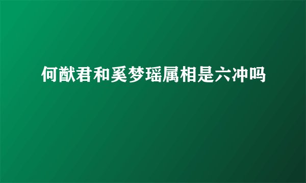 何猷君和奚梦瑶属相是六冲吗