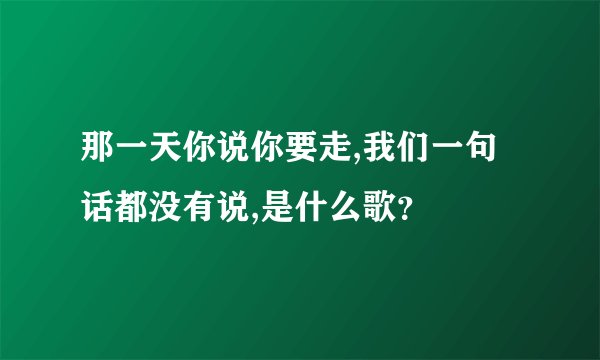 那一天你说你要走,我们一句话都没有说,是什么歌？