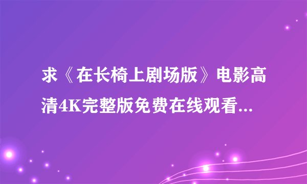 求《在长椅上剧场版》电影高清4K完整版免费在线观看普通话无删减无广告版百度网盘下载链接