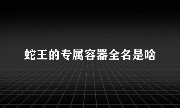 蛇王的专属容器全名是啥