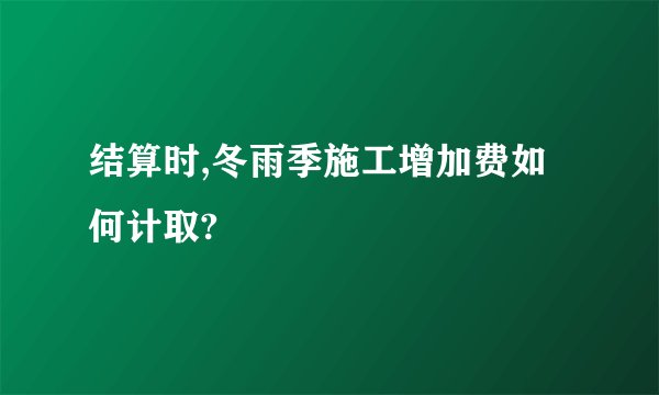 结算时,冬雨季施工增加费如何计取?