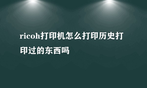 ricoh打印机怎么打印历史打印过的东西吗